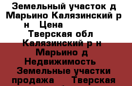 Земельный участок д.Марьино Калязинский р-н › Цена ­ 250 000 - Тверская обл., Калязинский р-н, Марьино д. Недвижимость » Земельные участки продажа   . Тверская обл.